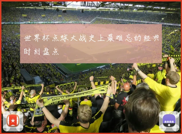 世界杯点球大战史上最难忘的经典时刻盘点