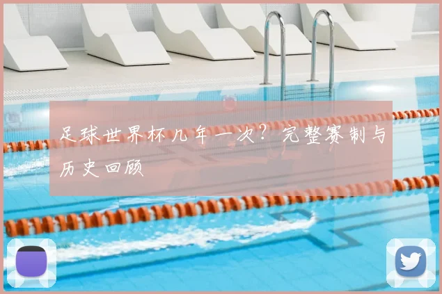 足球世界杯几年一次？完整赛制与历史回顾