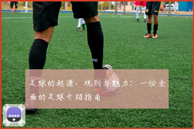 足球的起源、规则与魅力：一份全面的足球介绍指南