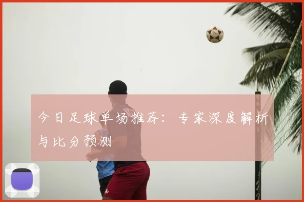 今日足球单场推荐:专家深度解析与比分预测