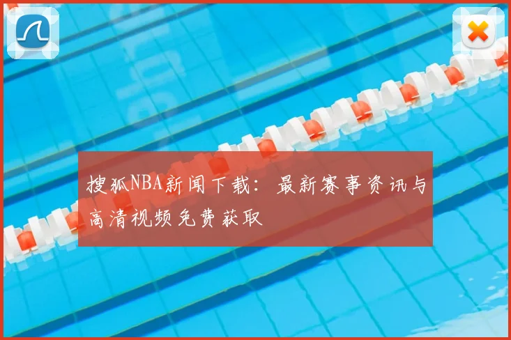 搜狐NBA新闻下载：最新赛事资讯与高清视频免费获取