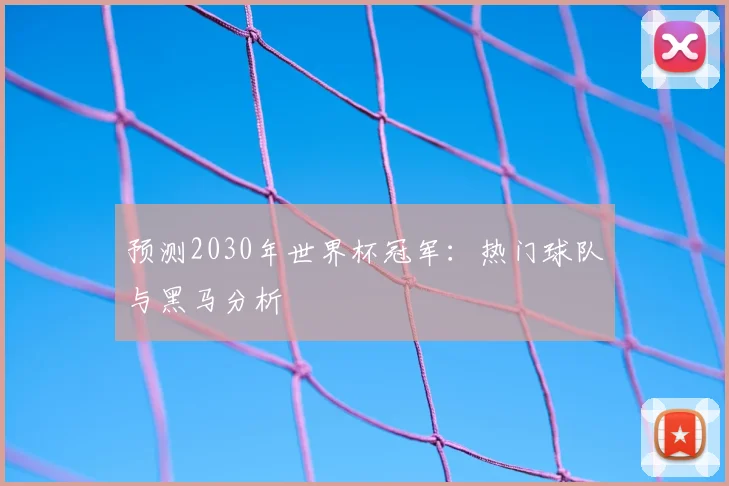 预测2030年世界杯冠军:热门球队与黑马分析