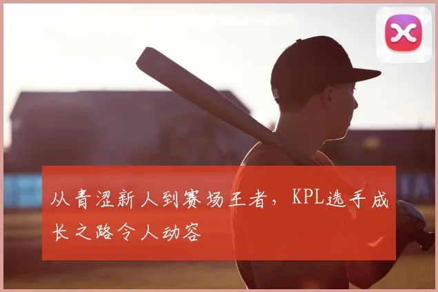 从青涩新人到赛场王者,KPL选手成长之路令人动容