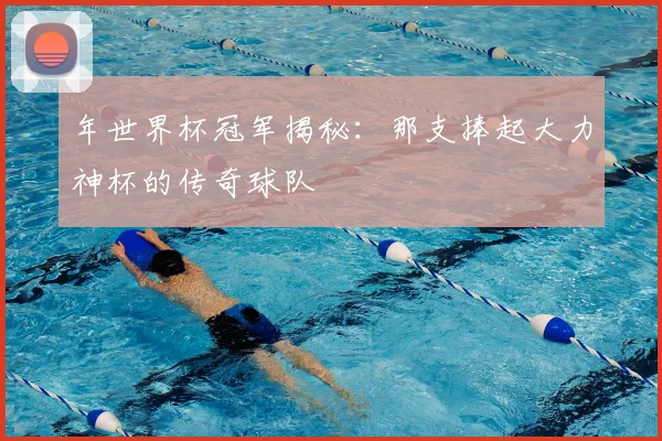年世界杯冠军揭秘：那支捧起大力神杯的传奇球队