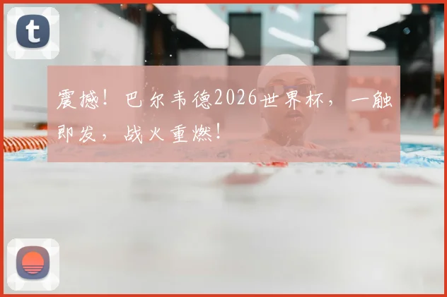 震撼！巴尔韦德2026世界杯，一触即发，战火重燃！