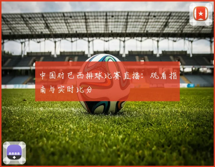 中国对巴西排球比赛直播:观看指南与实时比分