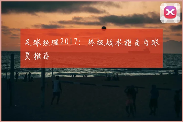 足球经理2017:终极战术指南与球员推荐