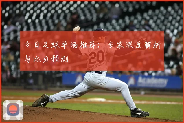 今日足球单场推荐:专家深度解析与比分预测