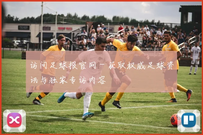 访问足球报官网 - 获取权威足球资讯与独家专访内容