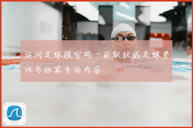 访问足球报官网 - 获取权威足球资讯与独家专访内容