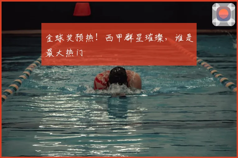 金球奖预热！西甲群星璀璨，谁是最大热门