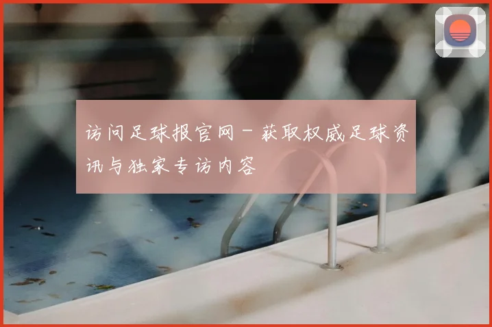 访问足球报官网 - 获取权威足球资讯与独家专访内容