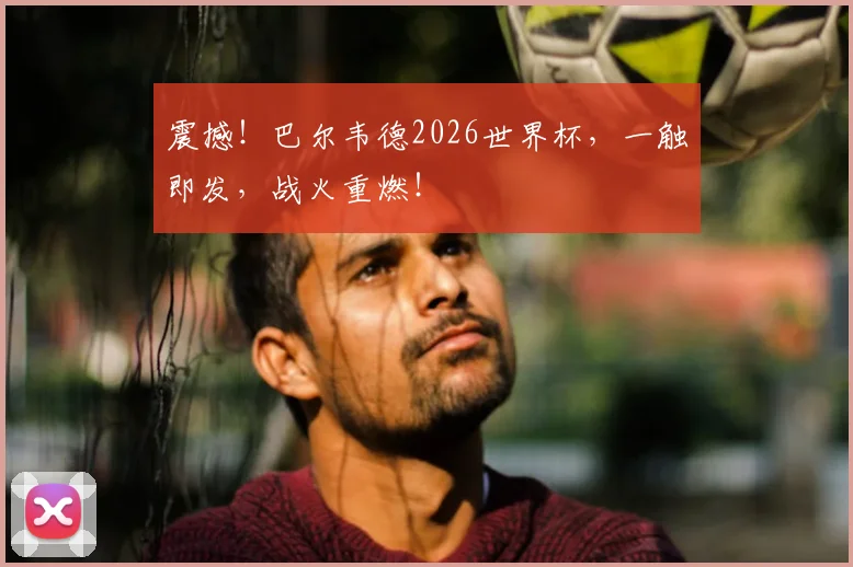 震撼！巴尔韦德2026世界杯，一触即发，战火重燃！